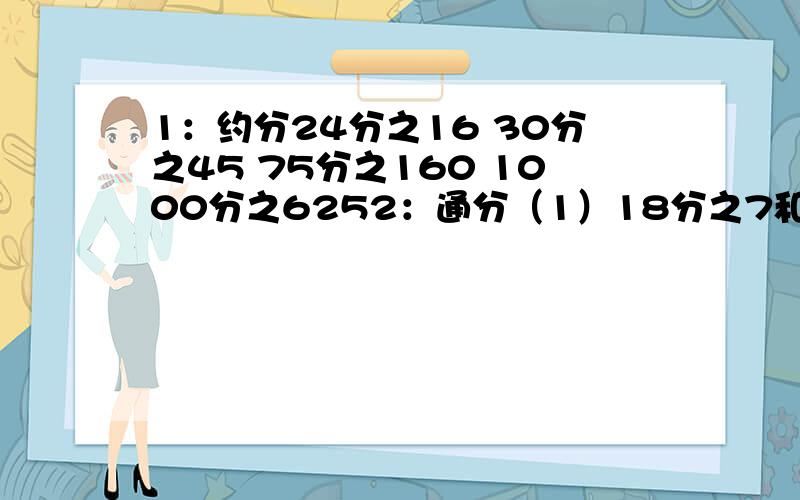 1：约分24分之16 30分之45 75分之160 1000分之6252：通分（1）18分之7和10分之3 （2）2又9