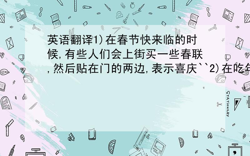 英语翻译1)在春节快来临的时候,有些人们会上街买一些春联,然后贴在门的两边,表示喜庆``2)在吃年夜饭的时候,人们喜欢相