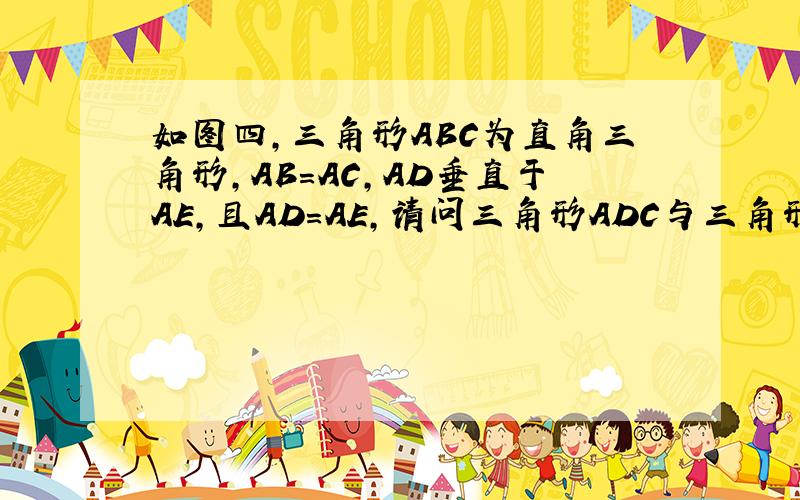 如图四,三角形ABC为直角三角形,AB=AC,AD垂直于AE,且AD=AE,请问三角形ADC与三角形