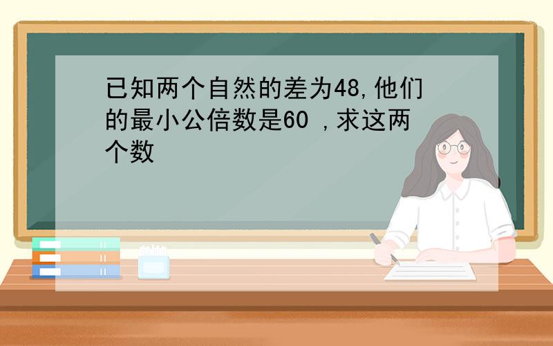 已知两个自然的差为48,他们的最小公倍数是60 ,求这两个数