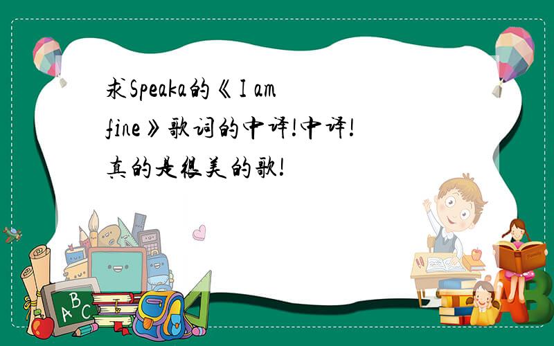 求Speaka的《I am fine》歌词的中译!中译!真的是很美的歌!