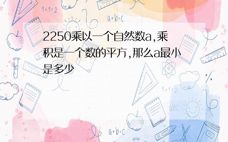 2250乘以一个自然数a,乘积是一个数的平方,那么a最小是多少