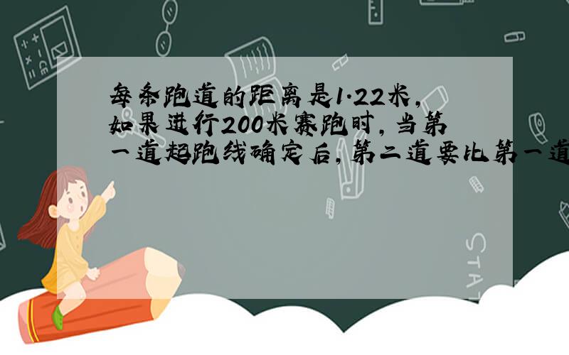 每条跑道的距离是1.22米,如果进行200米赛跑时,当第一道起跑线确定后,第二道要比第一道提前多少米?(直接算式,我要算