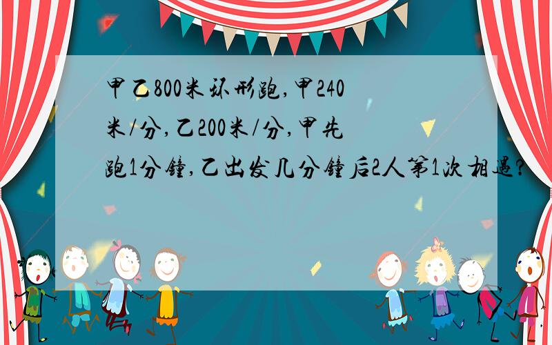 甲乙800米环形跑,甲240米/分,乙200米/分,甲先跑1分钟,乙出发几分钟后2人第1次相遇?