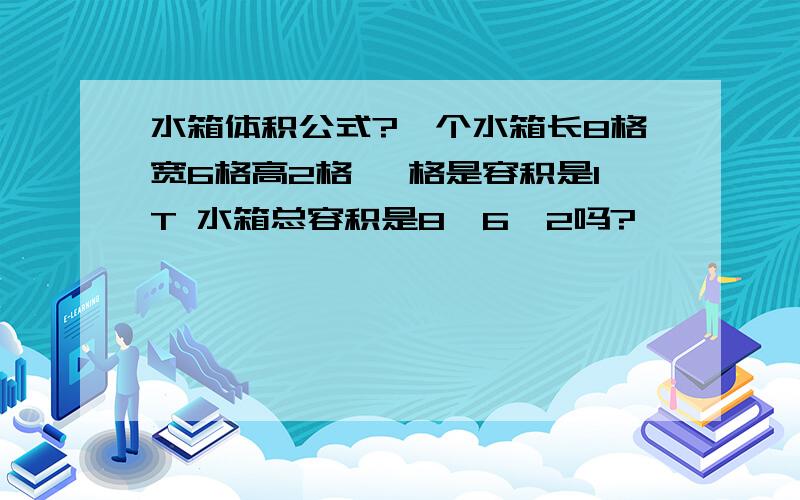 水箱体积公式?一个水箱长8格宽6格高2格 一格是容积是1T 水箱总容积是8*6*2吗?