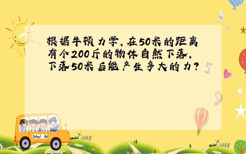 根据牛顿力学,在50米的距离有个200斤的物体自然下落,下落50米后能产生多大的力?