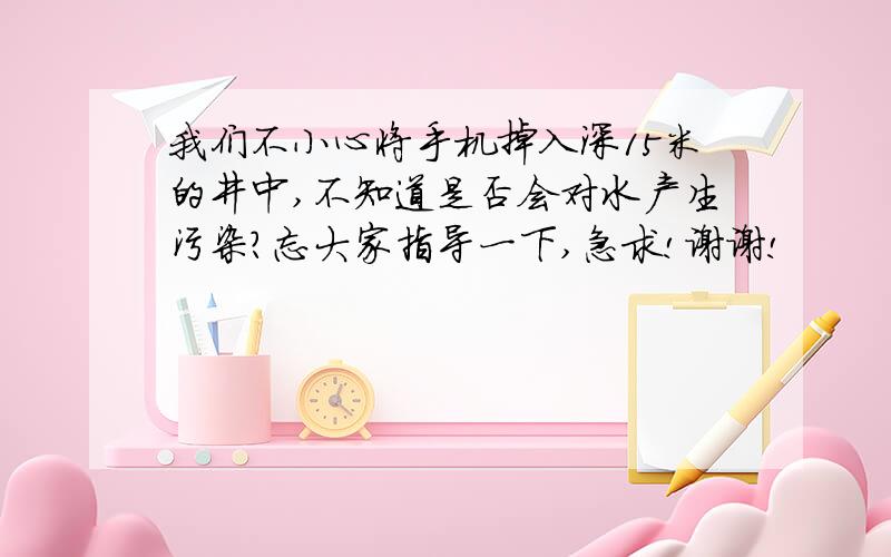 我们不小心将手机掉入深15米的井中,不知道是否会对水产生污染?忘大家指导一下,急求!谢谢!