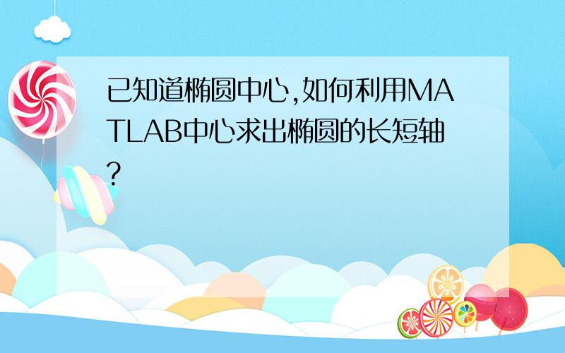 已知道椭圆中心,如何利用MATLAB中心求出椭圆的长短轴?