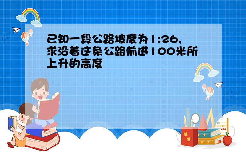 已知一段公路坡度为1:26,求沿着这条公路前进100米所上升的高度