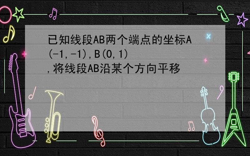 已知线段AB两个端点的坐标A(-1,-1),B(0,1),将线段AB沿某个方向平移