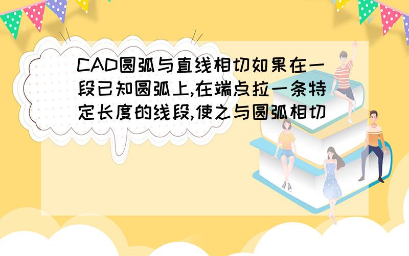 CAD圆弧与直线相切如果在一段已知圆弧上,在端点拉一条特定长度的线段,使之与圆弧相切