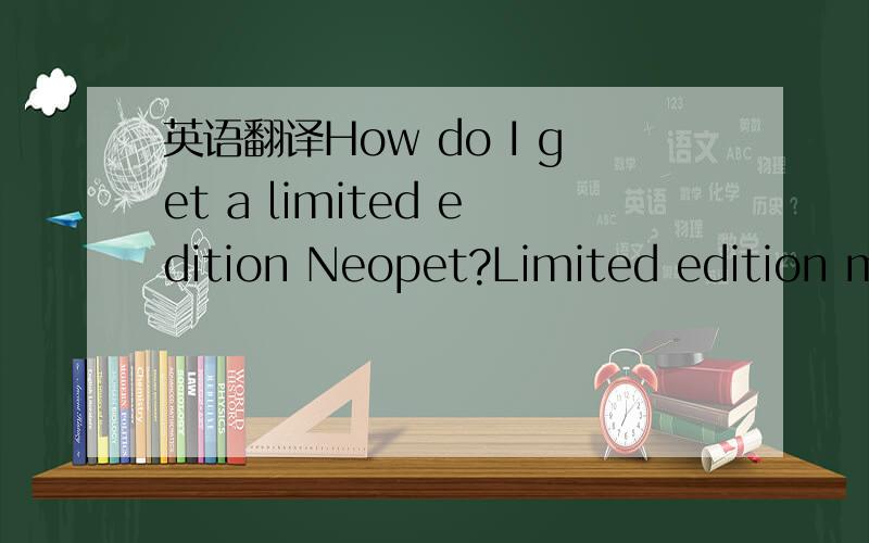 英语翻译How do I get a limited edition Neopet?Limited edition me