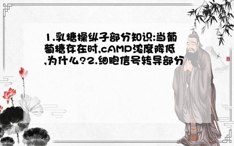 1.乳糖操纵子部分知识:当葡萄糖存在时,cAMP浓度降低,为什么?2.细胞信号转导部分