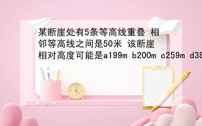 某断崖处有5条等高线重叠 相邻等高线之间是50米 该断崖相对高度可能是a199m b200m c259m d380m