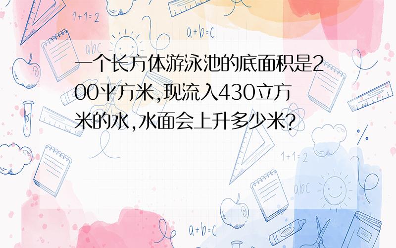 一个长方体游泳池的底面积是200平方米,现流入430立方米的水,水面会上升多少米?