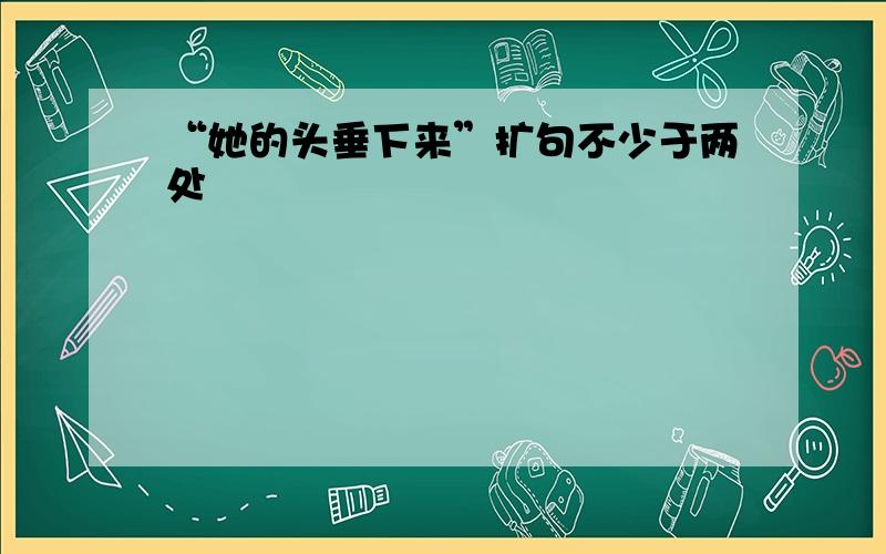 “她的头垂下来”扩句不少于两处