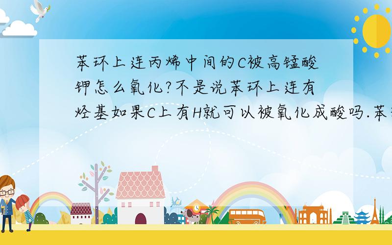 苯环上连丙烯中间的C被高锰酸钾怎么氧化?不是说苯环上连有烃基如果C上有H就可以被氧化成酸吗.苯环上连丙烯中间的C被高锰酸