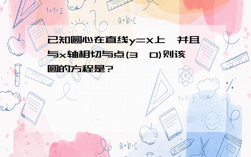 已知圆心在直线y=X上,并且与x轴相切与点(3,0)则该圆的方程是?