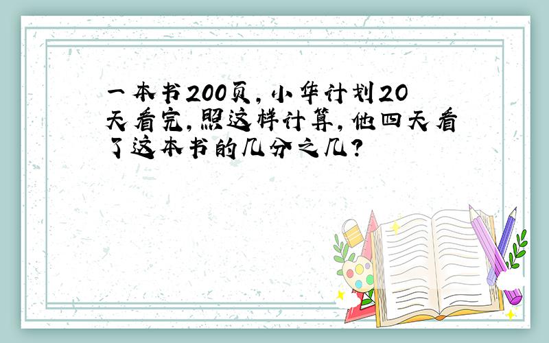 一本书200页,小华计划2O天看完,照这样计算,他四天看了这本书的几分之几?