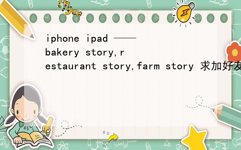 iphone ipad ——bakery story,restaurant story,farm story 求加好友