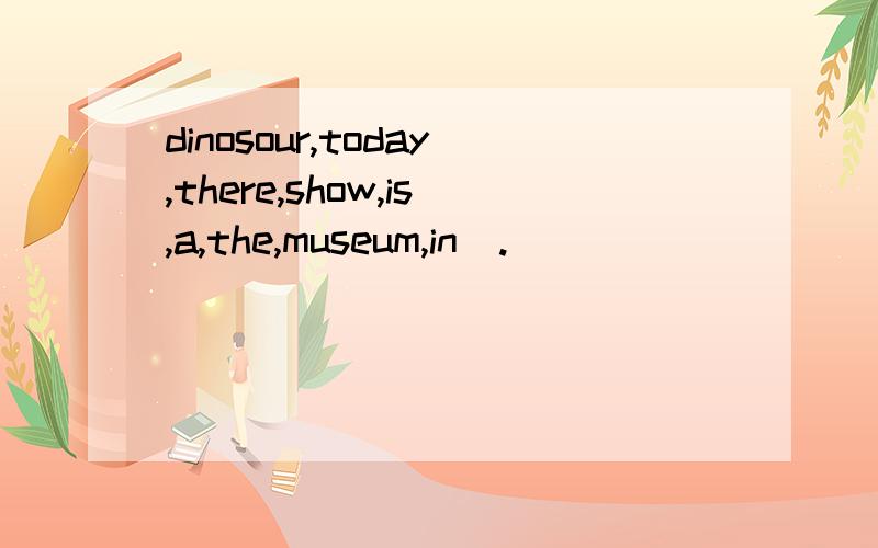 dinosour,today,there,show,is,a,the,museum,in(.)