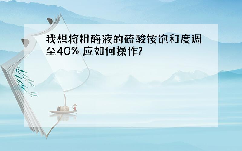 我想将粗酶液的硫酸铵饱和度调至40% 应如何操作?