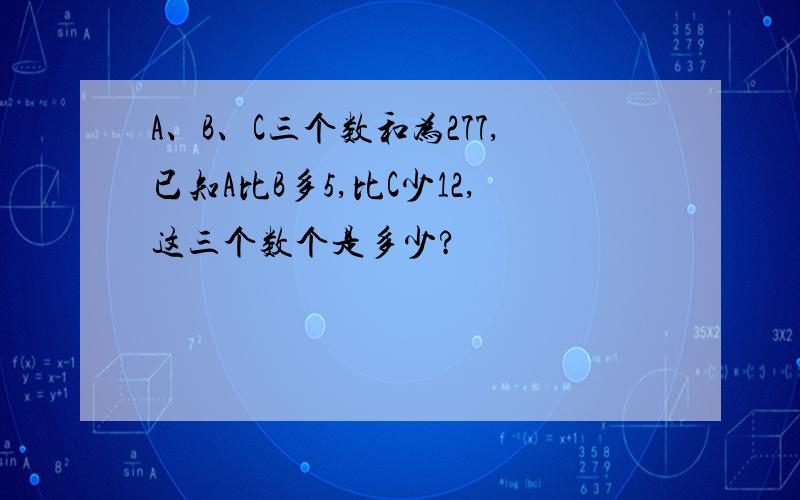 A、B、C三个数和为277,已知A比B多5,比C少12,这三个数个是多少?