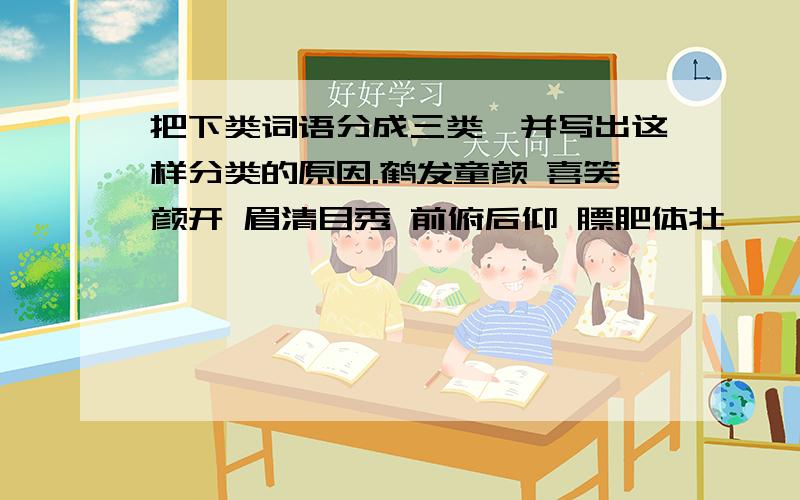 把下类词语分成三类,并写出这样分类的原因.鹤发童颜 喜笑颜开 眉清目秀 前俯后仰 膘肥体壮