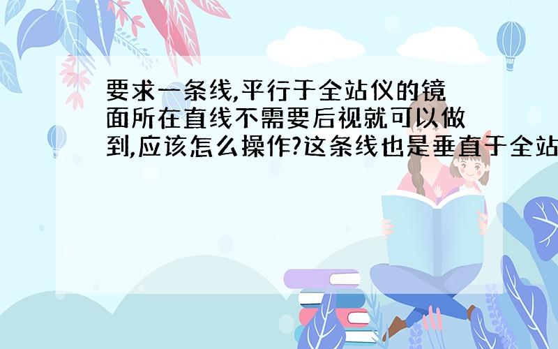 要求一条线,平行于全站仪的镜面所在直线不需要后视就可以做到,应该怎么操作?这条线也是垂直于全站仪