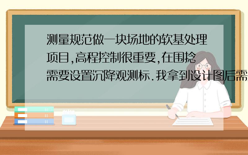 测量规范做一块场地的软基处理项目,高程控制很重要,在围捻需要设置沉降观测标.我拿到设计图后需要写测量方案.但是就测量而言