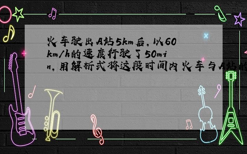 火车驶出A站5km后,以60km/h的速度行驶了50min,用解析式将这段时间内火车与A站的距离s表示成时间t的函数