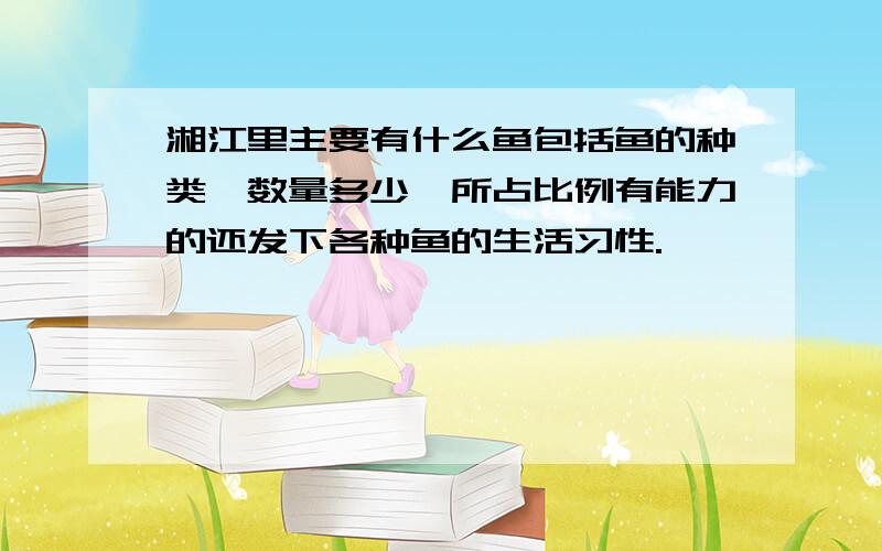 湘江里主要有什么鱼包括鱼的种类,数量多少,所占比例有能力的还发下各种鱼的生活习性.