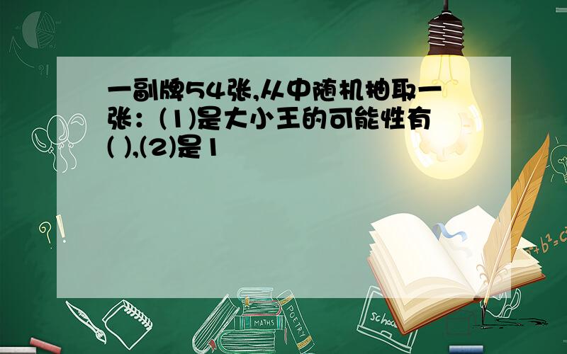 一副牌54张,从中随机抽取一张：(1)是大小王的可能性有( ),(2)是1