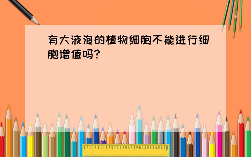 有大液泡的植物细胞不能进行细胞增值吗?