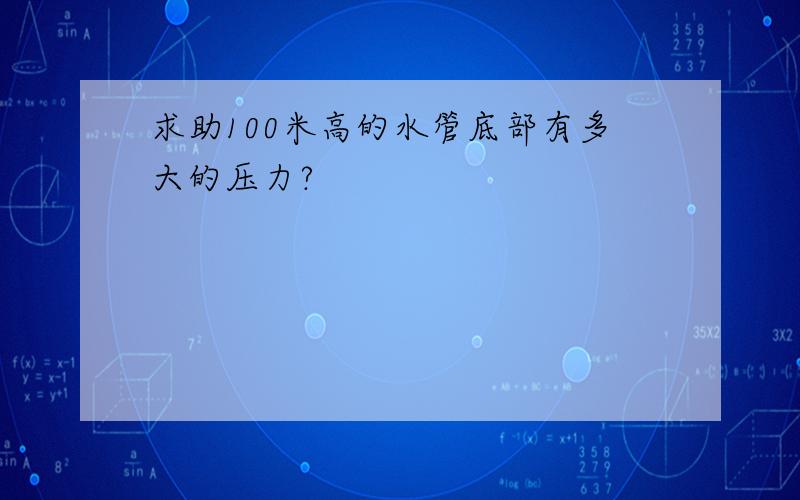 求助100米高的水管底部有多大的压力?