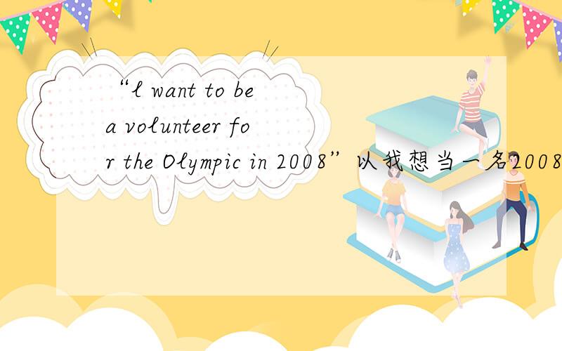 “l want to be a volunteer for the Olympic in 2008”以我想当一名2008