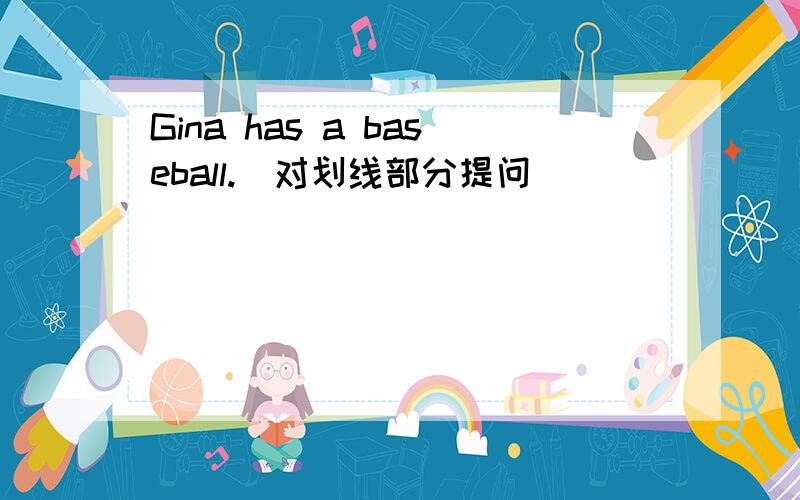 Gina has a baseball.（对划线部分提问）