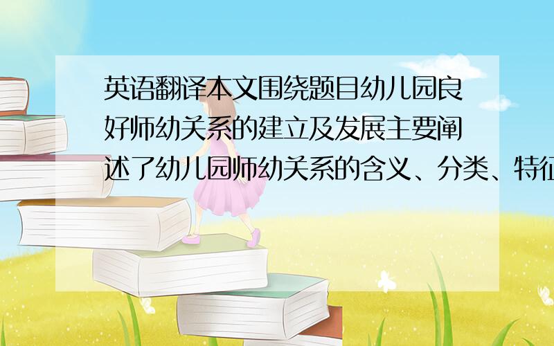 英语翻译本文围绕题目幼儿园良好师幼关系的建立及发展主要阐述了幼儿园师幼关系的含义、分类、特征及其影响因素,作用以及建立与