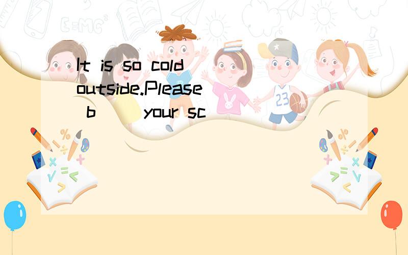 It is so cold outside.Please b（ ）your sc