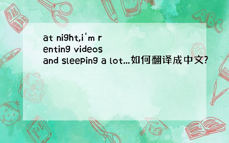 at night,i'm renting videos and sleeping a lot...如何翻译成中文?