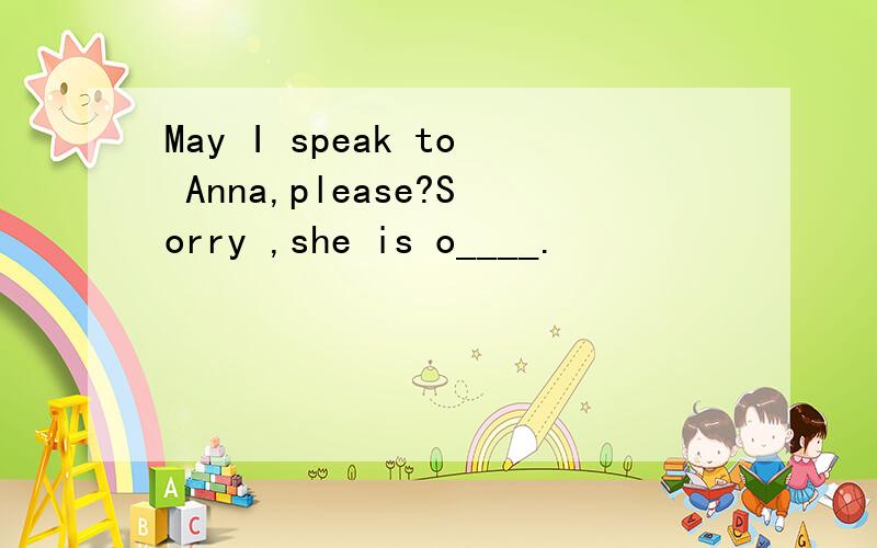 May I speak to Anna,please?Sorry ,she is o____.