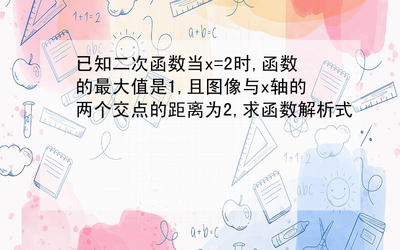 已知二次函数当x=2时,函数的最大值是1,且图像与x轴的两个交点的距离为2,求函数解析式