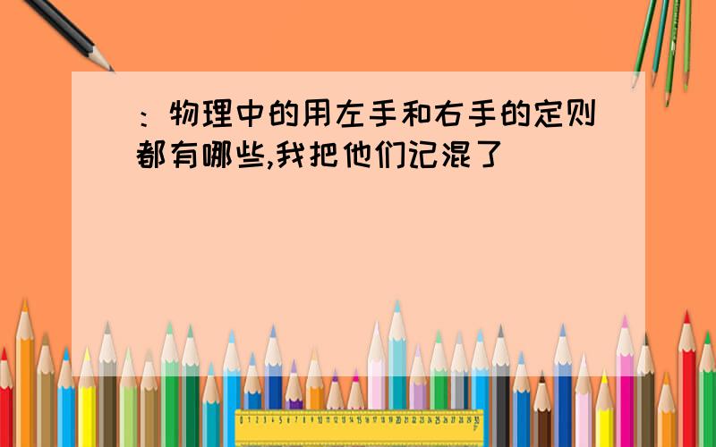 ：物理中的用左手和右手的定则都有哪些,我把他们记混了