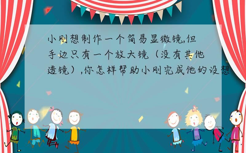 小刚想制作一个简易显微镜,但手边只有一个放大镜（没有其他透镜）,你怎样帮助小刚完成他的设想