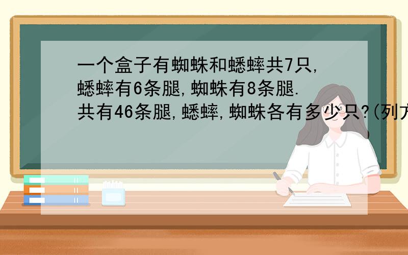 一个盒子有蜘蛛和蟋蟀共7只,蟋蟀有6条腿,蜘蛛有8条腿.共有46条腿,蟋蟀,蜘蛛各有多少只?(列方程）