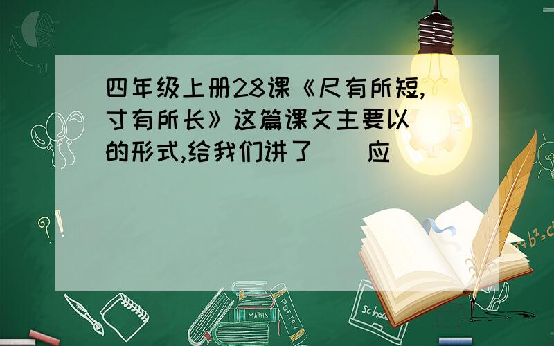 四年级上册28课《尺有所短,寸有所长》这篇课文主要以()的形式,给我们讲了()应