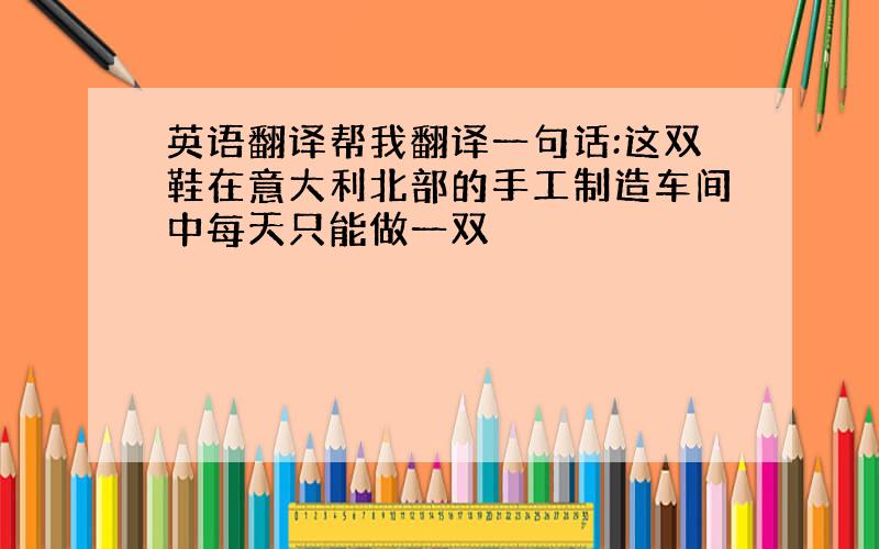 英语翻译帮我翻译一句话:这双鞋在意大利北部的手工制造车间中每天只能做一双