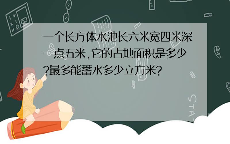 一个长方体水池长六米宽四米深一点五米,它的占地面积是多少?最多能蓄水多少立方米?