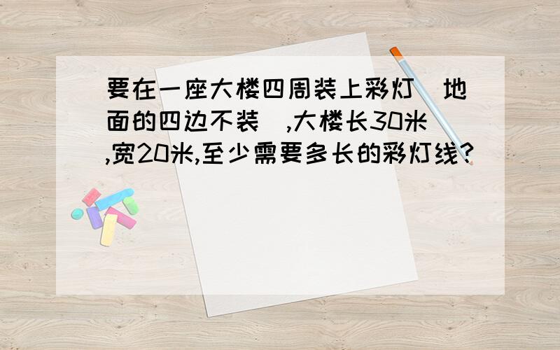 要在一座大楼四周装上彩灯（地面的四边不装）,大楼长30米,宽20米,至少需要多长的彩灯线?