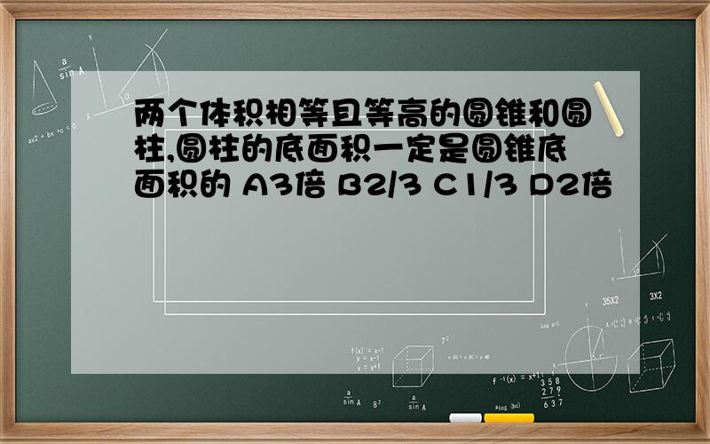 两个体积相等且等高的圆锥和圆柱,圆柱的底面积一定是圆锥底面积的 A3倍 B2/3 C1/3 D2倍